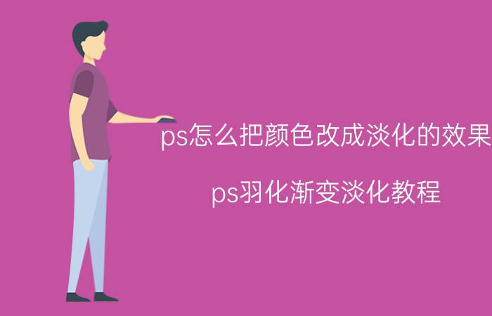 ps怎么把颜色改成淡化的效果 ps羽化渐变淡化教程？